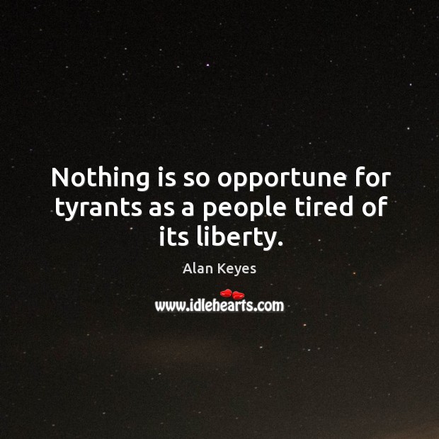 Nothing is so opportune for tyrants as a people tired of its liberty. Alan Keyes Picture Quote