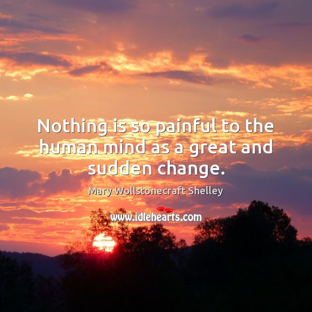 Nothing is so painful to the human mind as a great and sudden change. Mary Wollstonecraft Shelley Picture Quote
