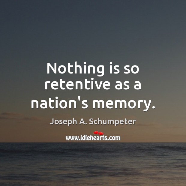 Nothing is so retentive as a nation’s memory. Joseph A. Schumpeter Picture Quote