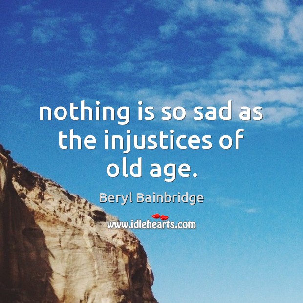 Nothing is so sad as the injustices of old age. Beryl Bainbridge Picture Quote