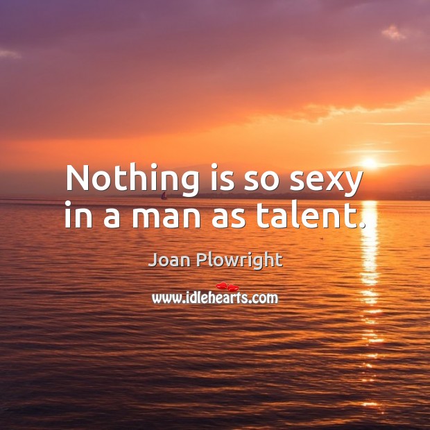 Nothing is so sexy in a man as talent. 