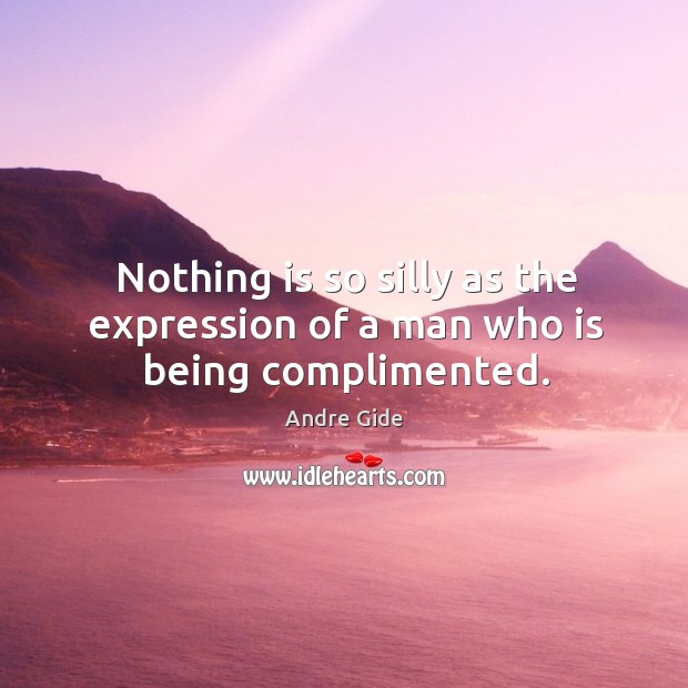 Nothing is so silly as the expression of a man who is being complimented. Image