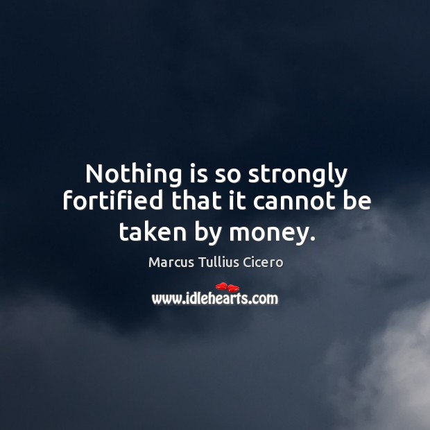 Nothing is so strongly fortified that it cannot be taken by money. Marcus Tullius Cicero Picture Quote