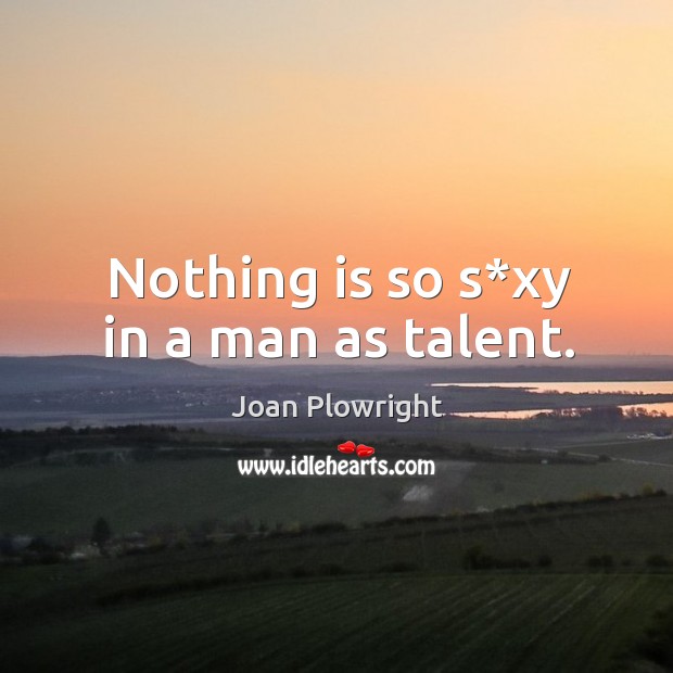 Nothing is so s*xy in a man as talent. Joan Plowright Picture Quote