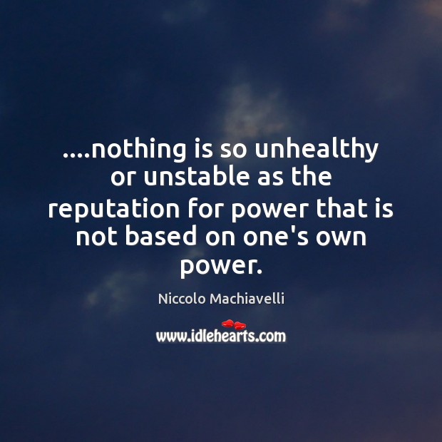 ….nothing is so unhealthy or unstable as the reputation for power that Niccolo Machiavelli Picture Quote