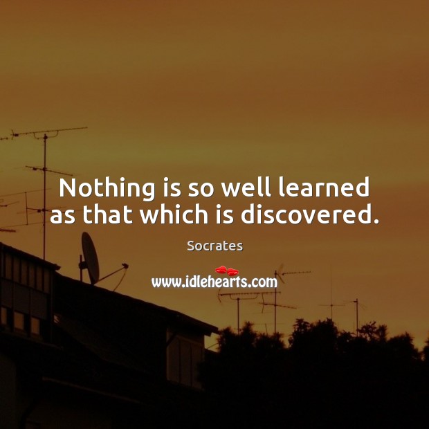 Nothing is so well learned as that which is discovered. Socrates Picture Quote