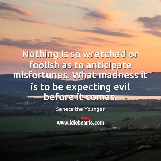 Nothing is so wretched or foolish as to anticipate misfortunes. What madness Seneca the Younger Picture Quote