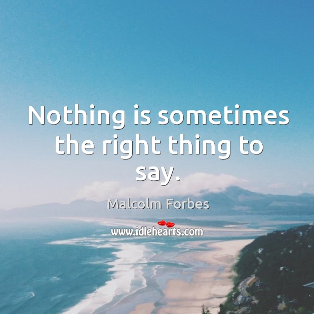 Nothing is sometimes the right thing to say. Malcolm Forbes Picture Quote
