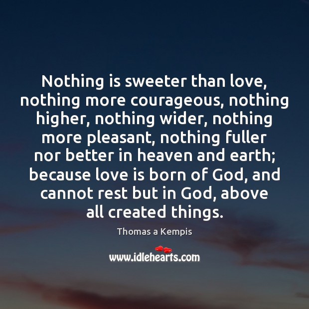 Nothing is sweeter than love, nothing more courageous, nothing higher, nothing wider, Thomas a Kempis Picture Quote
