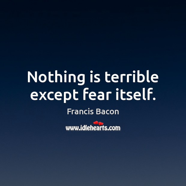 Nothing is terrible except fear itself. Francis Bacon Picture Quote