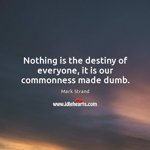 Nothing is the destiny of everyone, it is our commonness made dumb. Mark Strand Picture Quote