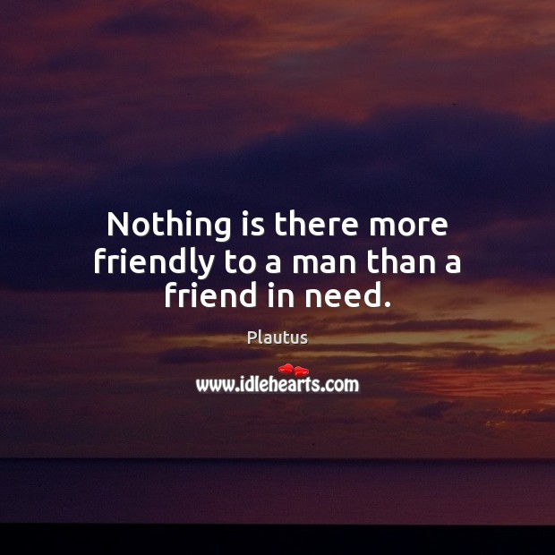Nothing is there more friendly to a man than a friend in need. Plautus Picture Quote