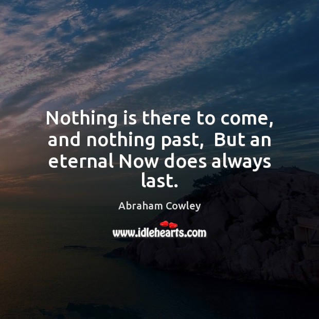 Nothing is there to come, and nothing past,  But an eternal Now does always last. Image