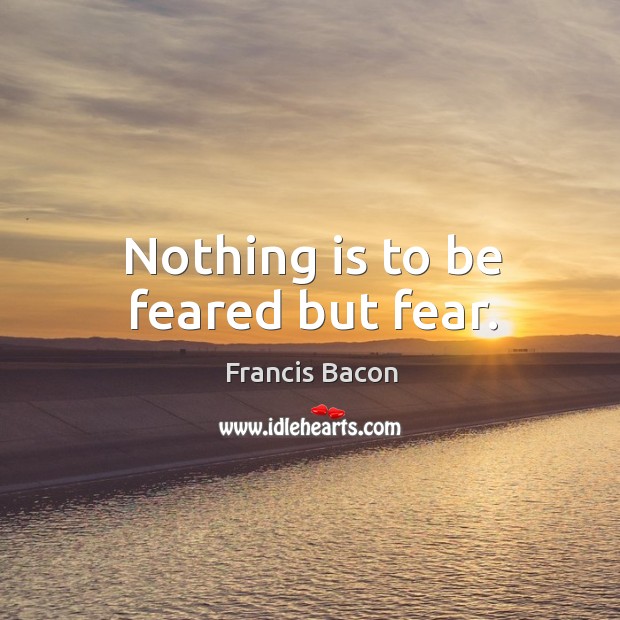 Nothing is to be feared but fear. Francis Bacon Picture Quote