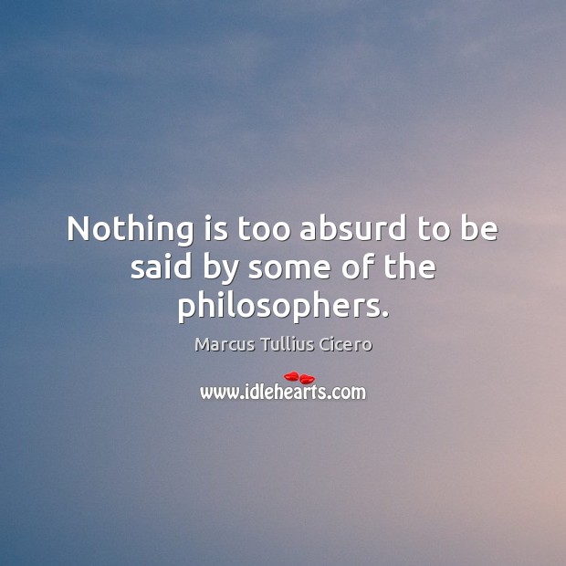 Nothing is too absurd to be said by some of the philosophers. Image