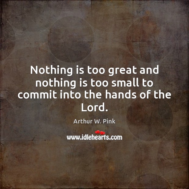 Nothing is too great and nothing is too small to commit into the hands of the Lord. Arthur W. Pink Picture Quote