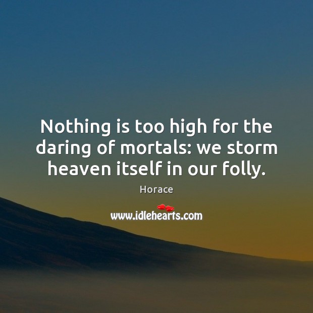 Nothing is too high for the daring of mortals: we storm heaven itself in our folly. Horace Picture Quote