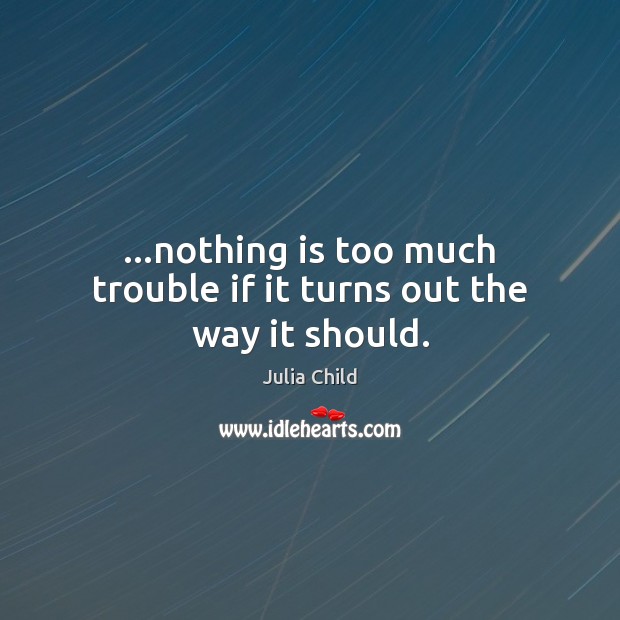 …nothing is too much trouble if it turns out the way it should. Image