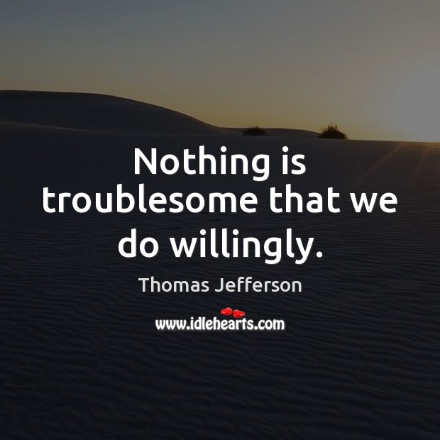Nothing is troublesome that we do willingly. Image