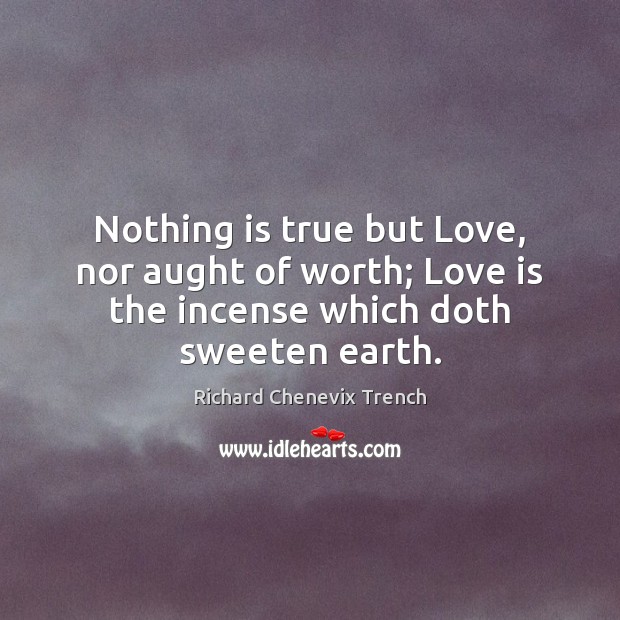 Nothing is true but Love, nor aught of worth; Love is the Richard Chenevix Trench Picture Quote