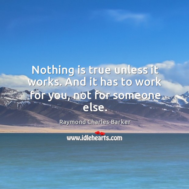 Nothing is true unless it works. And it has to work for you, not for someone else. Raymond Charles Barker Picture Quote