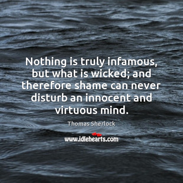 Nothing is truly infamous, but what is wicked; and therefore shame can Thomas Sherlock Picture Quote