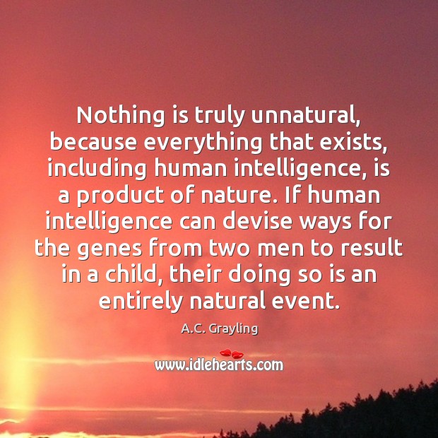 Nothing is truly unnatural, because everything that exists, including human intelligence, is A.C. Grayling Picture Quote