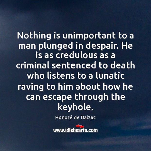 Nothing is unimportant to a man plunged in despair. He is as Honoré de Balzac Picture Quote