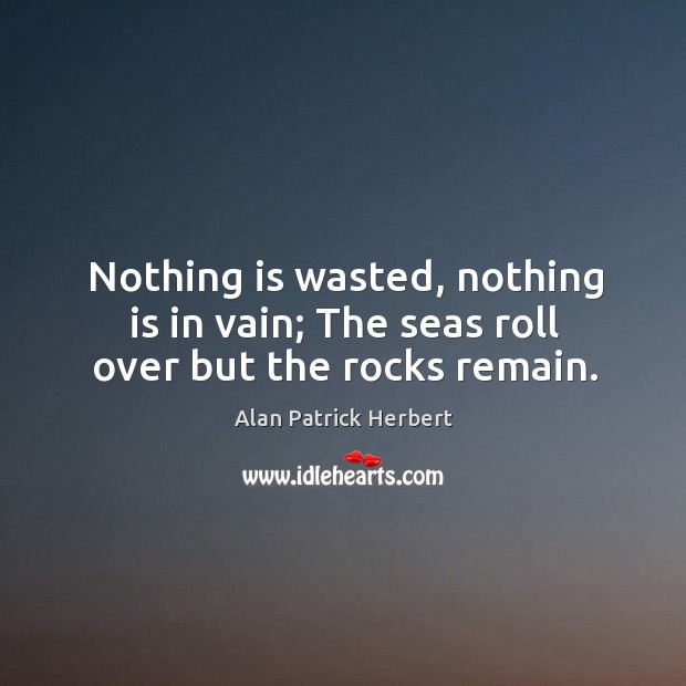 Nothing is wasted, nothing is in vain; the seas roll over but the rocks remain. Alan Patrick Herbert Picture Quote
