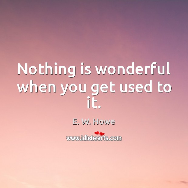 Nothing is wonderful when you get used to it. E. W. Howe Picture Quote