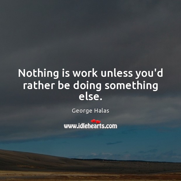 Nothing is work unless you’d rather be doing something else. 