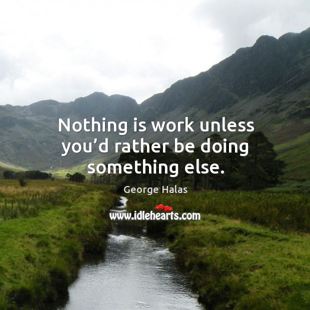 Nothing is work unless you’d rather be doing something else. Image