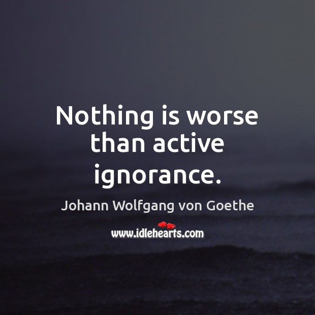 Nothing is worse than active ignorance. Johann Wolfgang von Goethe Picture Quote