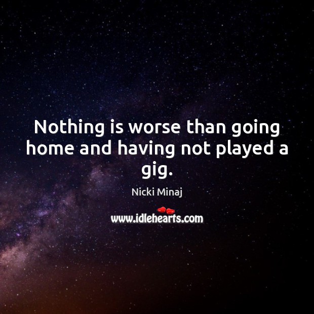 Nothing is worse than going home and having not played a gig. Nicki Minaj Picture Quote