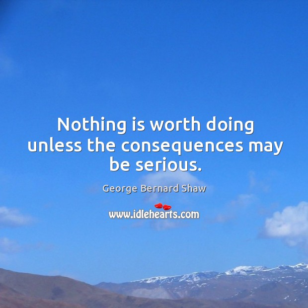 Nothing is worth doing unless the consequences may be serious. Image