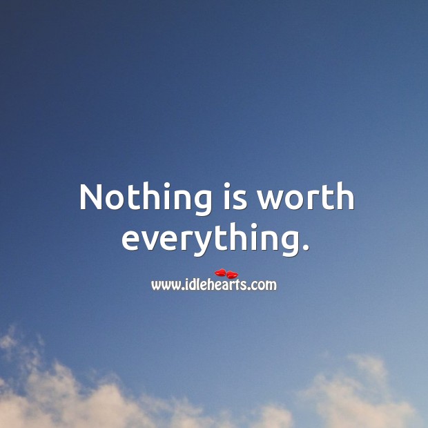 Nothing is worth everything. Image