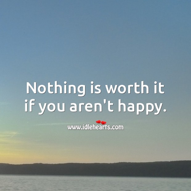 Nothing Is Worth It If You Aren't Happy. - Idlehearts