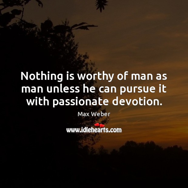 Nothing is worthy of man as man unless he can pursue it with passionate devotion. Max Weber Picture Quote
