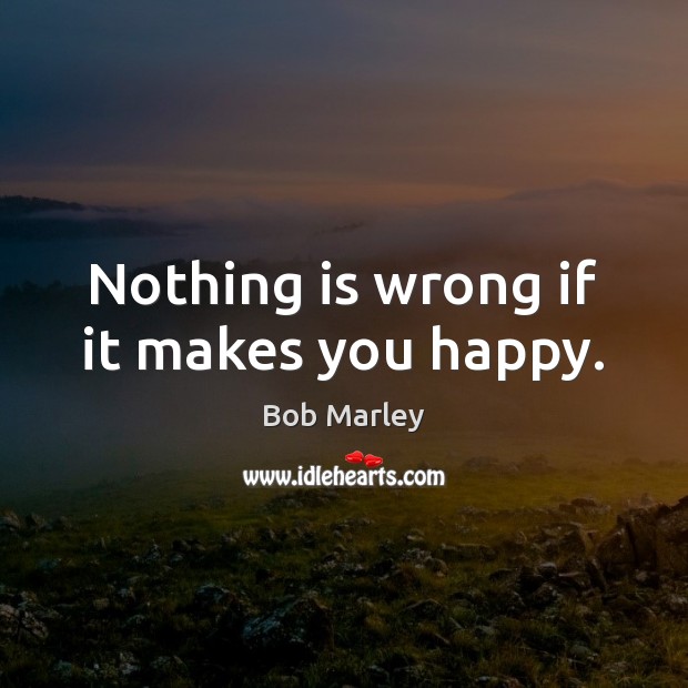 Nothing is wrong if it makes you happy. Bob Marley Picture Quote