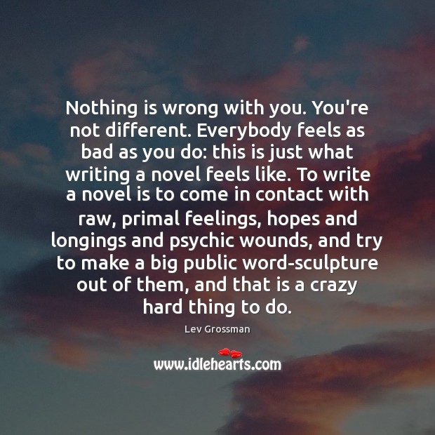 Nothing is wrong with you. You’re not different. Everybody feels as bad Lev Grossman Picture Quote