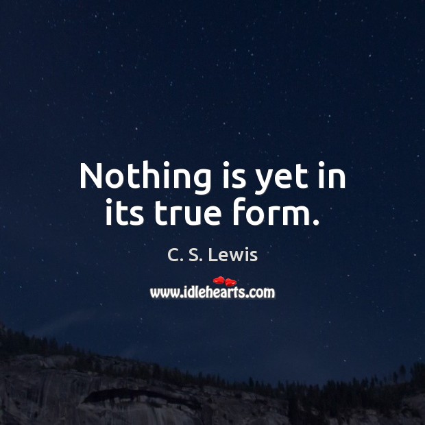 Nothing is yet in its true form. C. S. Lewis Picture Quote