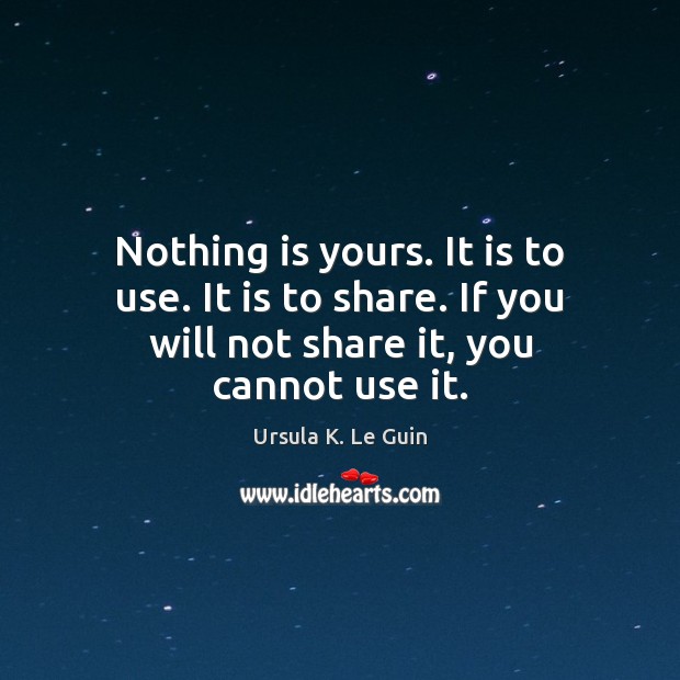 Nothing is yours. It is to use. It is to share. If Ursula K. Le Guin Picture Quote