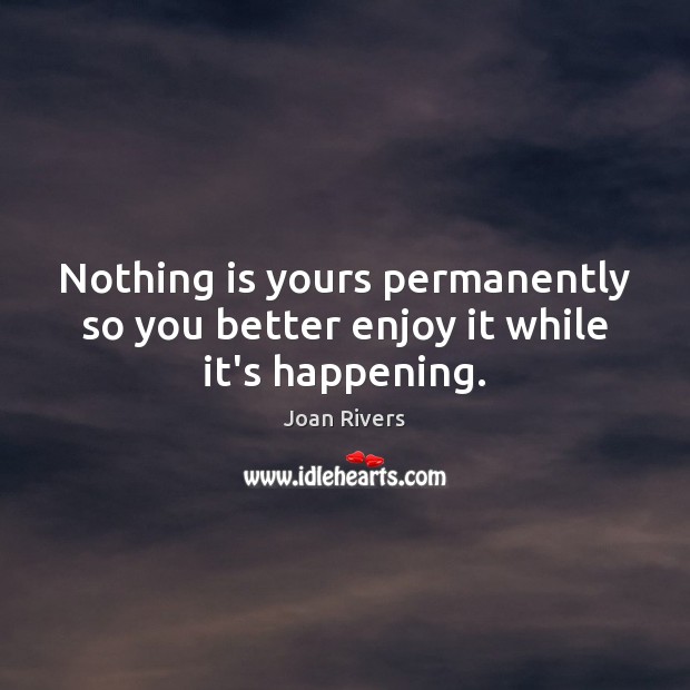 Nothing is yours permanently so you better enjoy it while it’s happening. Joan Rivers Picture Quote