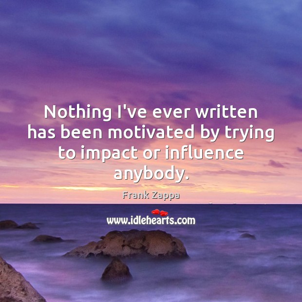 Nothing I’ve ever written has been motivated by trying to impact or influence anybody. Frank Zappa Picture Quote