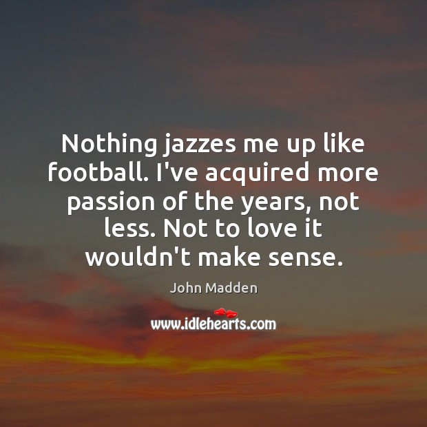Nothing jazzes me up like football. I’ve acquired more passion of the John Madden Picture Quote
