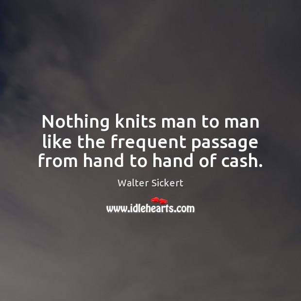Nothing knits man to man like the frequent passage from hand to hand of cash. Walter Sickert Picture Quote