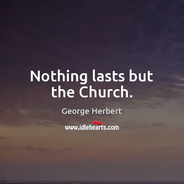 Nothing lasts but the Church. George Herbert Picture Quote