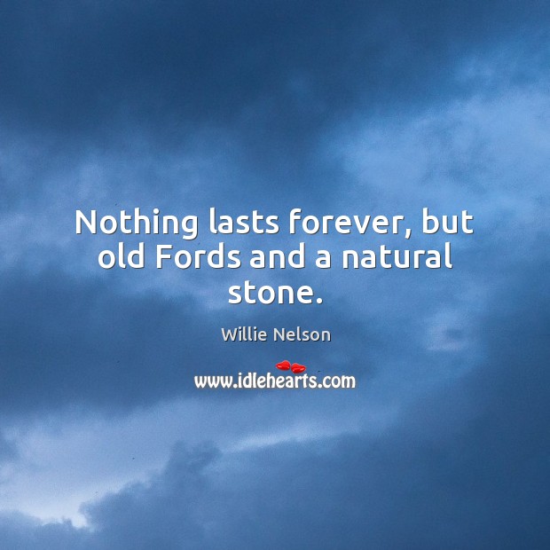 Nothing lasts forever, but old Fords and a natural stone. Willie Nelson Picture Quote