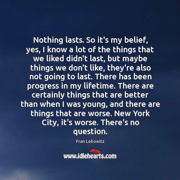 Nothing lasts. So it’s my belief, yes, I know a lot of Image