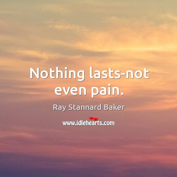 Nothing lasts-not even pain. Ray Stannard Baker Picture Quote